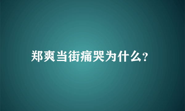 郑爽当街痛哭为什么？