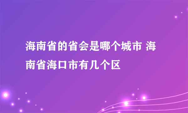 海南省的省会是哪个城市 海南省海口市有几个区