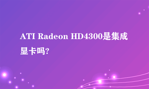 ATI Radeon HD4300是集成显卡吗?