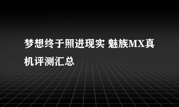 梦想终于照进现实 魅族MX真机评测汇总