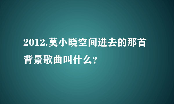 2012.莫小晓空间进去的那首背景歌曲叫什么？