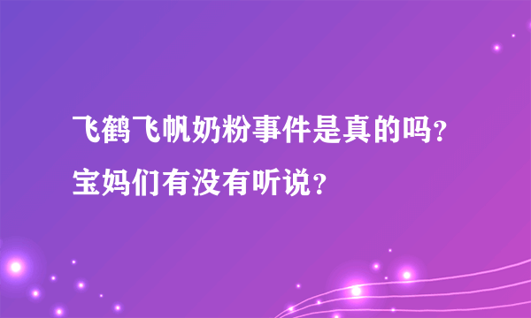 飞鹤飞帆奶粉事件是真的吗？宝妈们有没有听说？