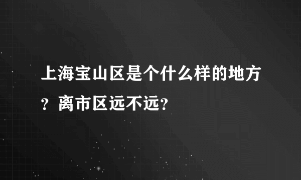 上海宝山区是个什么样的地方？离市区远不远？