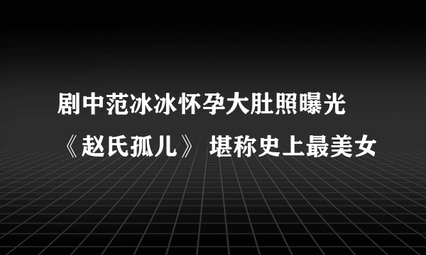 剧中范冰冰怀孕大肚照曝光 《赵氏孤儿》 堪称史上最美女