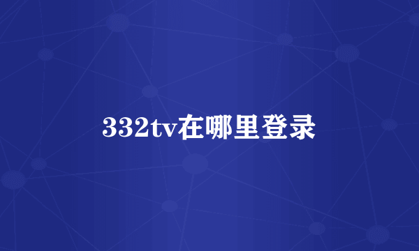 332tv在哪里登录