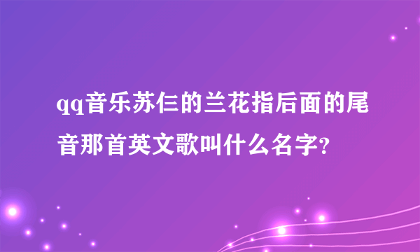 qq音乐苏仨的兰花指后面的尾音那首英文歌叫什么名字？