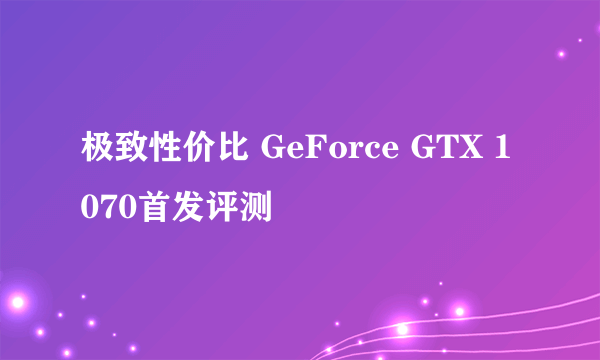 极致性价比 GeForce GTX 1070首发评测