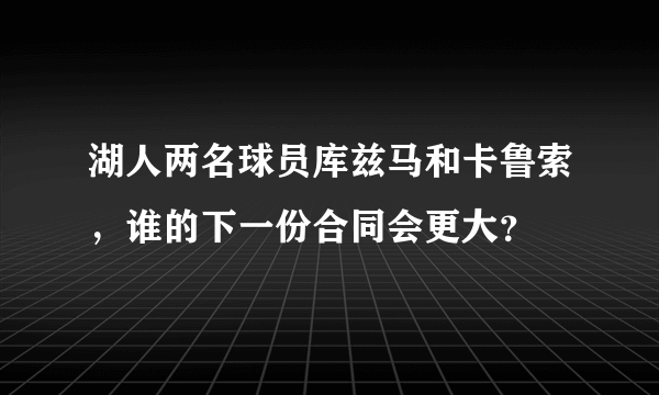 湖人两名球员库兹马和卡鲁索，谁的下一份合同会更大？