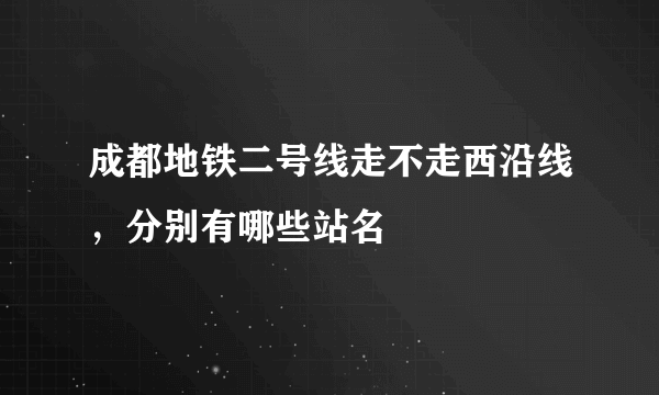 成都地铁二号线走不走西沿线，分别有哪些站名