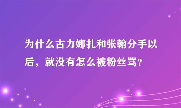 为什么古力娜扎和张翰分手以后，就没有怎么被粉丝骂？