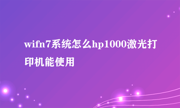 wifn7系统怎么hp1000激光打印机能使用