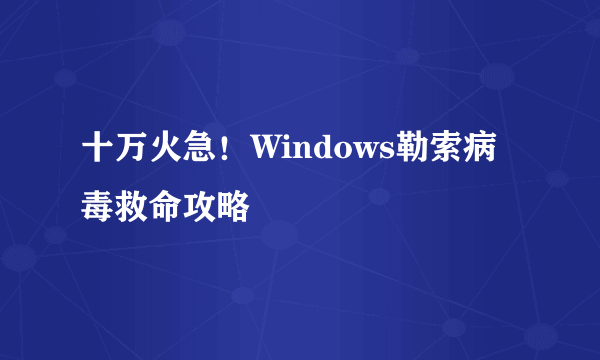 十万火急！Windows勒索病毒救命攻略