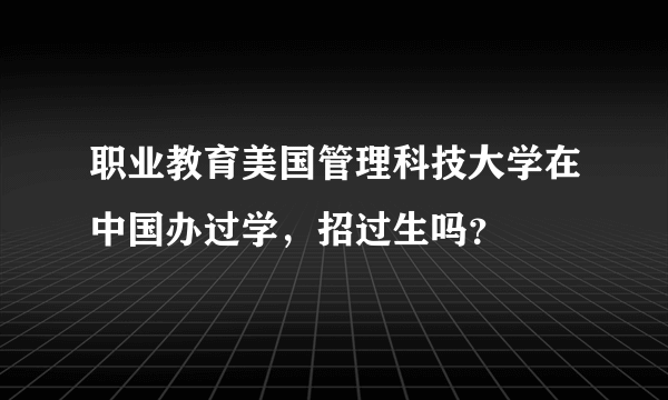 职业教育美国管理科技大学在中国办过学，招过生吗？