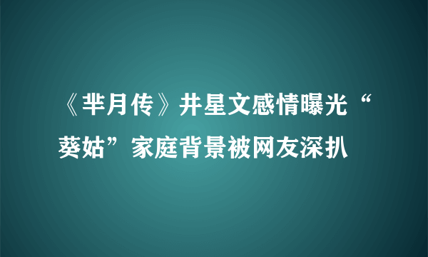 《芈月传》井星文感情曝光“葵姑”家庭背景被网友深扒