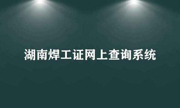 湖南焊工证网上查询系统