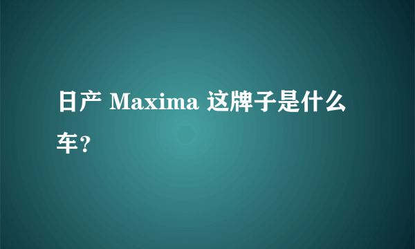 日产 Maxima 这牌子是什么车？