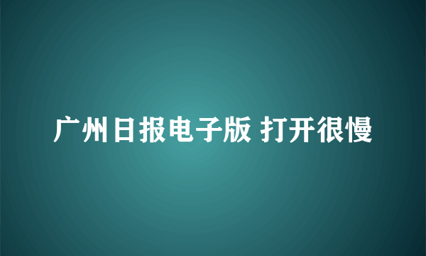 广州日报电子版 打开很慢