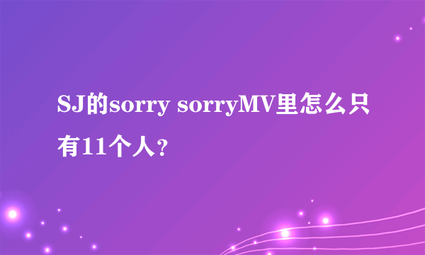 SJ的sorry sorryMV里怎么只有11个人？