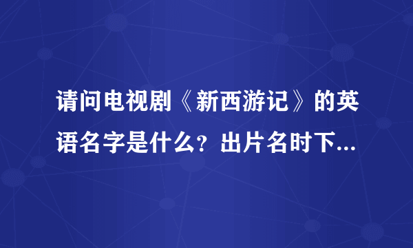 请问电视剧《新西游记》的英语名字是什么？出片名时下面带有英语，journey  to the west肯定不对。