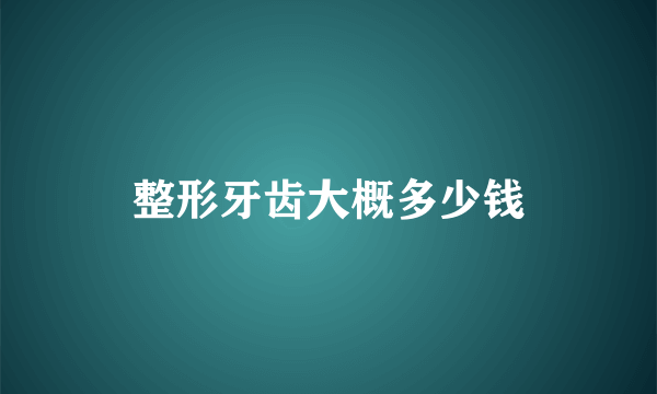 整形牙齿大概多少钱