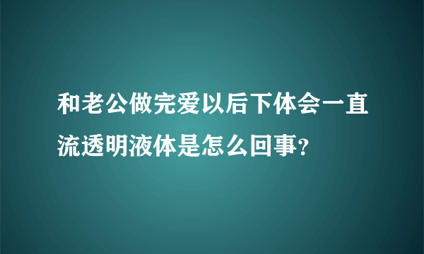 和老公做完爱以后下体会一直流透明液体是怎么回事？