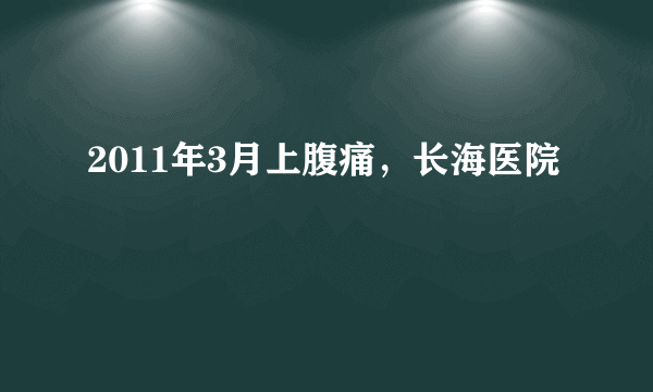 2011年3月上腹痛，长海医院