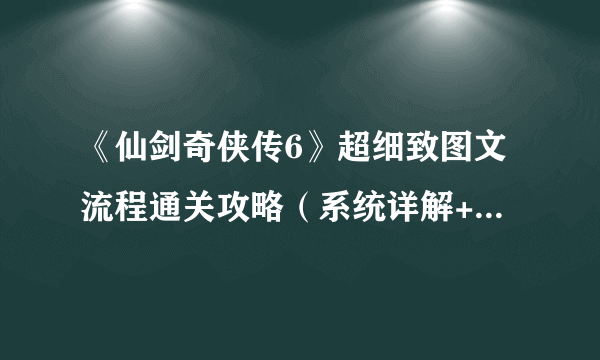 《仙剑奇侠传6》超细致图文流程通关攻略（系统详解+主线+剧情+支线+DLC）[完]