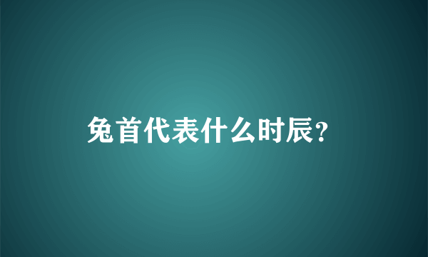 兔首代表什么时辰？