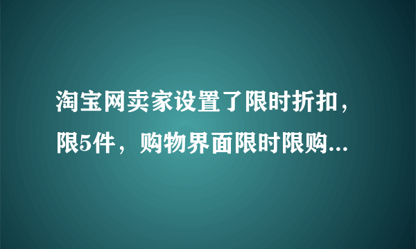 淘宝网卖家设置了限时折扣，限5件，购物界面限时限购5件，但购物车数量怎么不受限制？