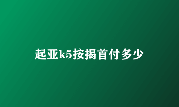 起亚k5按揭首付多少