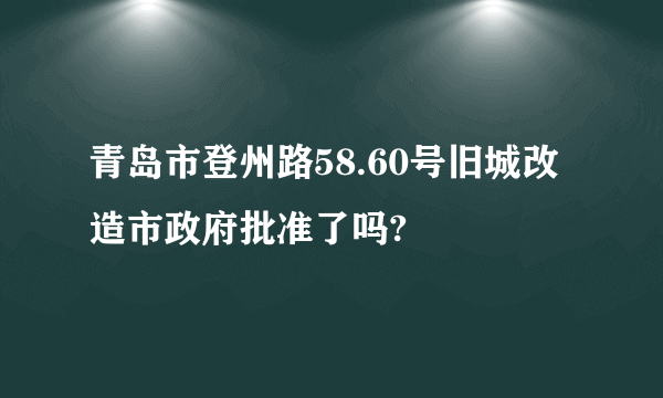 青岛市登州路58.60号旧城改造市政府批准了吗?