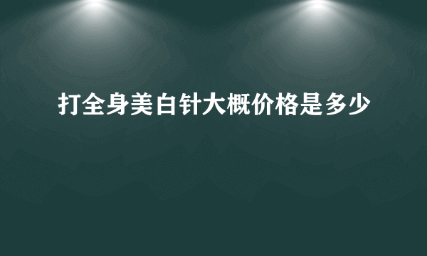 打全身美白针大概价格是多少