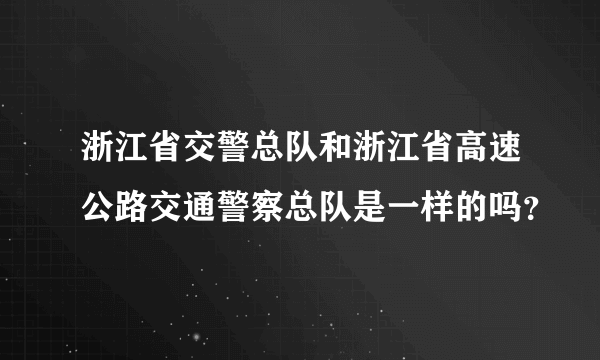 浙江省交警总队和浙江省高速公路交通警察总队是一样的吗？