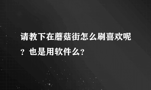 请教下在蘑菇街怎么刷喜欢呢？也是用软件么？