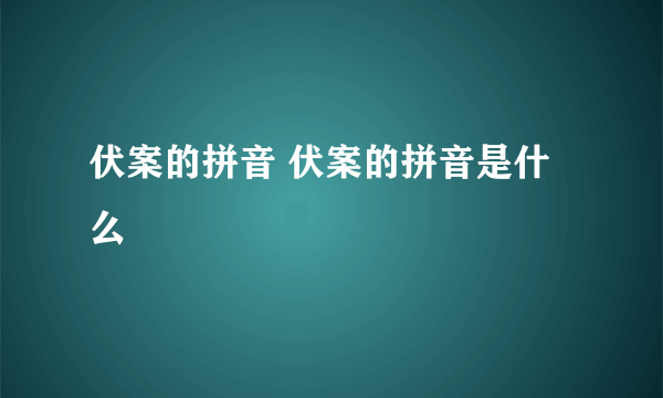 伏案的拼音 伏案的拼音是什么