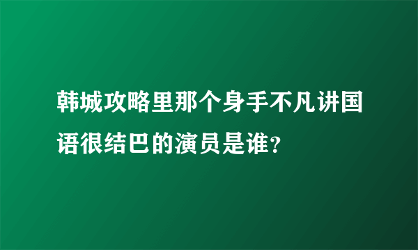 韩城攻略里那个身手不凡讲国语很结巴的演员是谁？