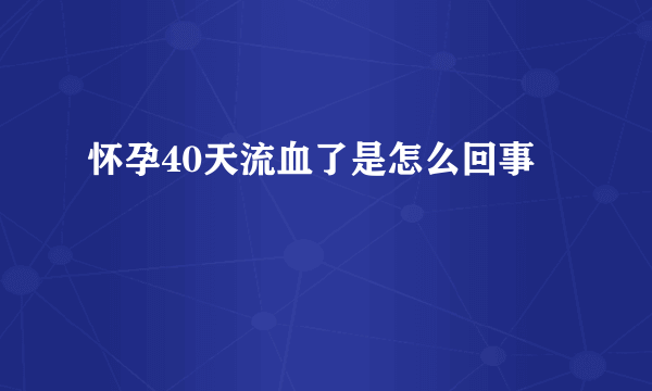 怀孕40天流血了是怎么回事