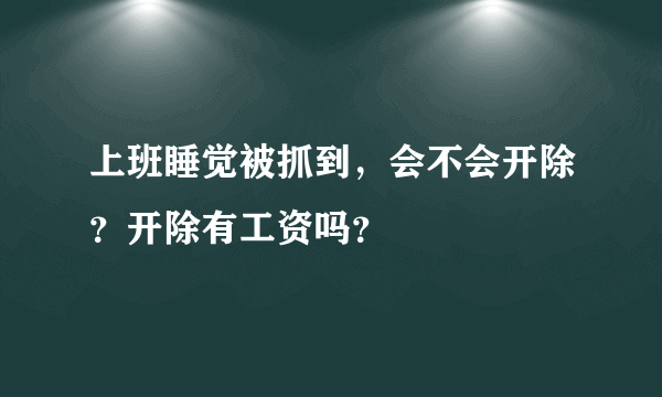 上班睡觉被抓到，会不会开除？开除有工资吗？