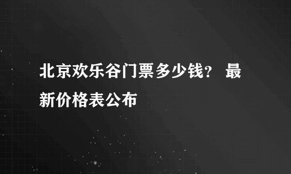 北京欢乐谷门票多少钱？ 最新价格表公布