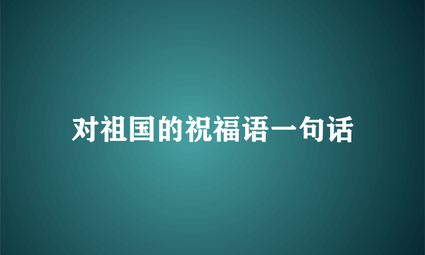 对祖国的祝福语一句话