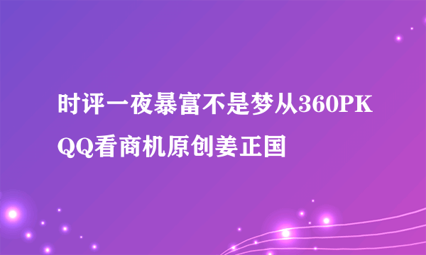 时评一夜暴富不是梦从360PKQQ看商机原创姜正国