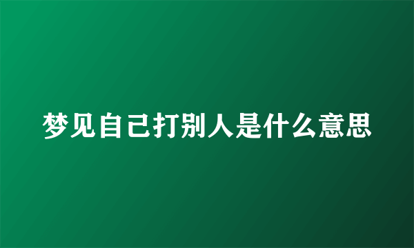 梦见自己打别人是什么意思