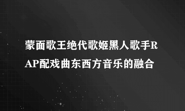 蒙面歌王绝代歌姬黑人歌手RAP配戏曲东西方音乐的融合