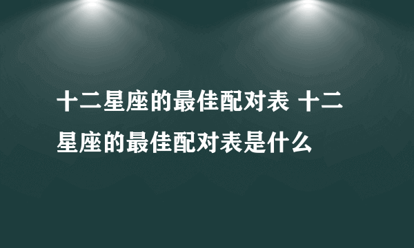 十二星座的最佳配对表 十二星座的最佳配对表是什么