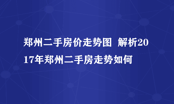 郑州二手房价走势图  解析2017年郑州二手房走势如何