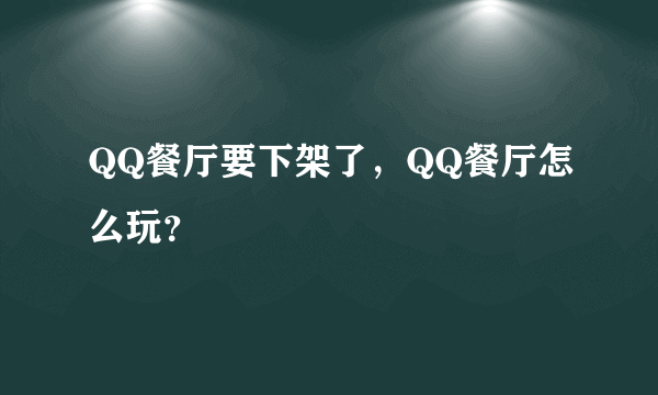 QQ餐厅要下架了，QQ餐厅怎么玩？