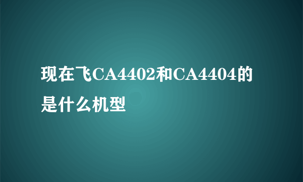 现在飞CA4402和CA4404的是什么机型