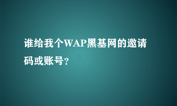 谁给我个WAP黑基网的邀请码或账号？