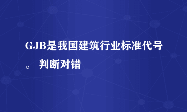 GJB是我国建筑行业标准代号。 判断对错