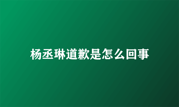 杨丞琳道歉是怎么回事